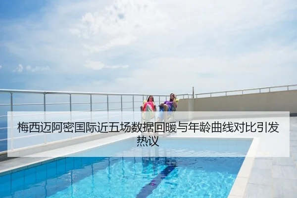 梅西迈阿密国际近五场数据回暖与年龄曲线对比引发热议