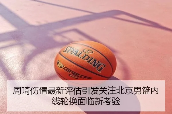 周琦伤情最新评估引发关注北京男篮内线轮换面临新考验