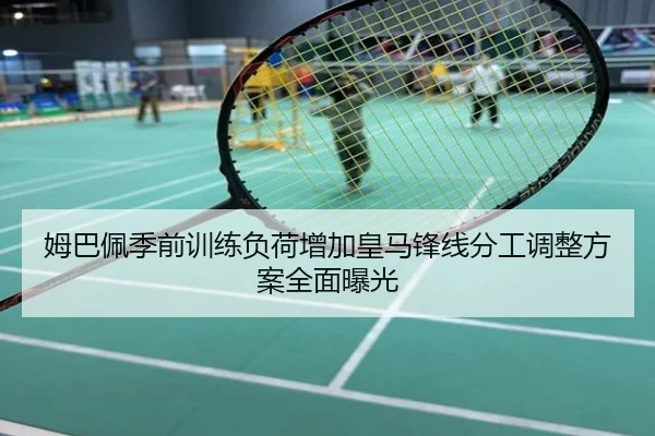 姆巴佩季前训练负荷增加皇马锋线分工调整方案全面曝光