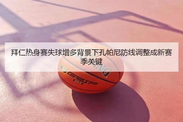 拜仁热身赛失球增多背景下孔帕尼防线调整成新赛季关键