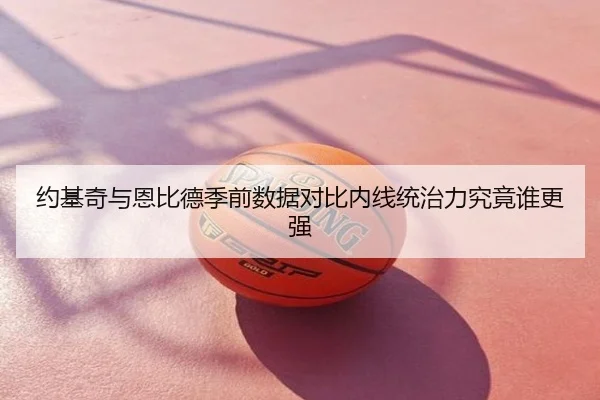 约基奇与恩比德季前数据对比内线统治力究竟谁更强