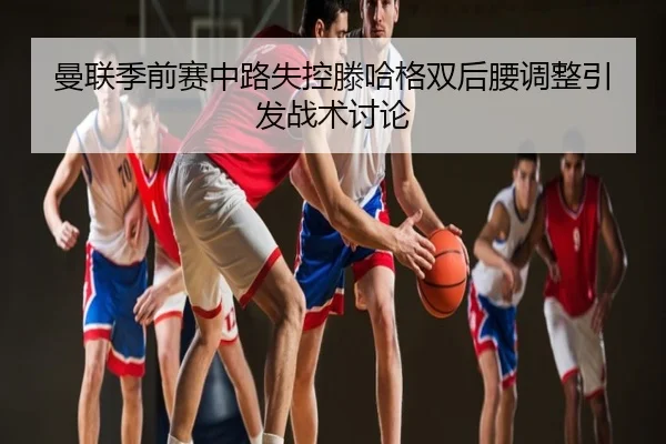 曼联季前赛中路失控滕哈格双后腰调整引发战术讨论
