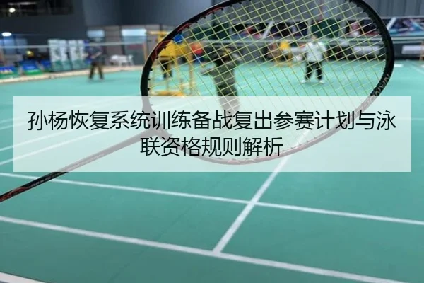 孙杨恢复系统训练备战复出参赛计划与泳联资格规则解析