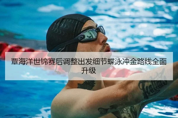 覃海洋世锦赛后调整出发细节蝶泳冲金路线全面升级