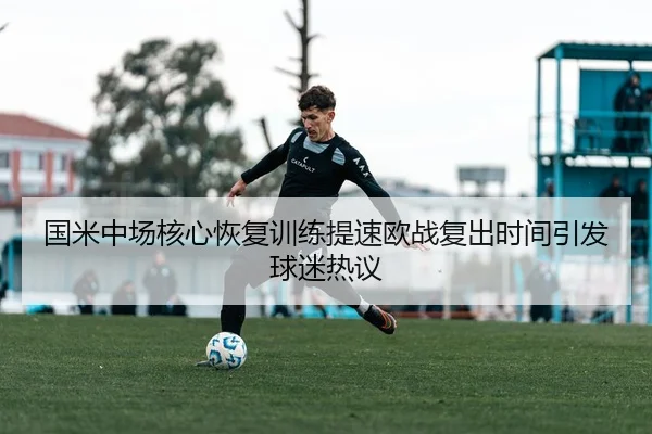 国米中场核心恢复训练提速欧战复出时间引发球迷热议