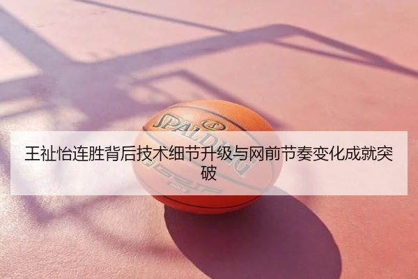 王祉怡连胜背后技术细节升级与网前节奏变化成就突破